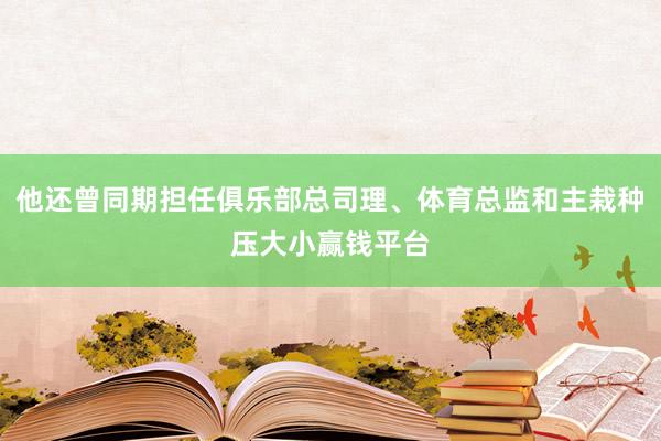 他还曾同期担任俱乐部总司理、体育总监和主栽种压大小赢钱平台