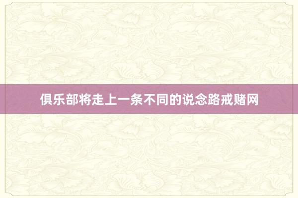 俱乐部将走上一条不同的说念路戒赌网