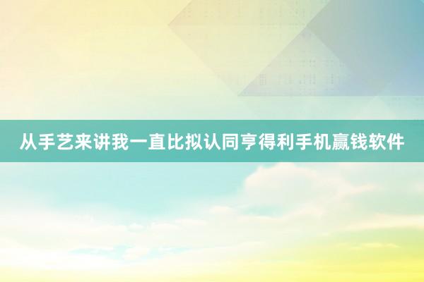 从手艺来讲我一直比拟认同亨得利手机赢钱软件