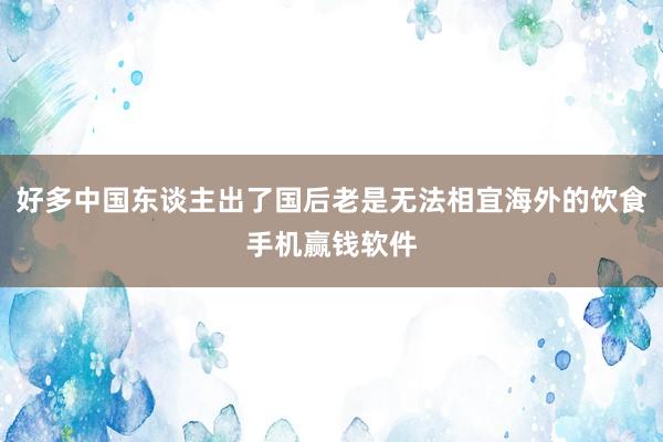 好多中国东谈主出了国后老是无法相宜海外的饮食手机赢钱软件