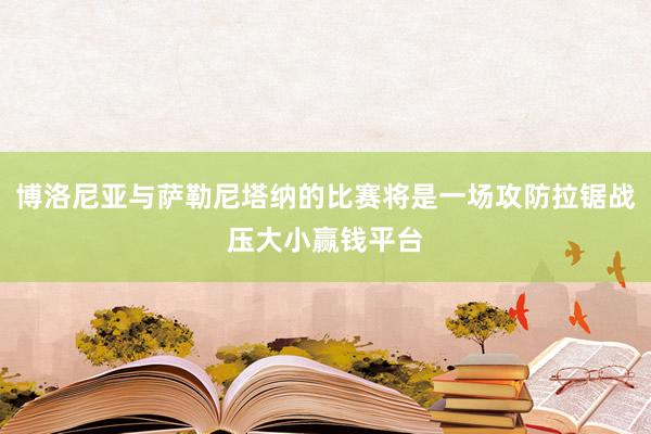 博洛尼亚与萨勒尼塔纳的比赛将是一场攻防拉锯战压大小赢钱平台