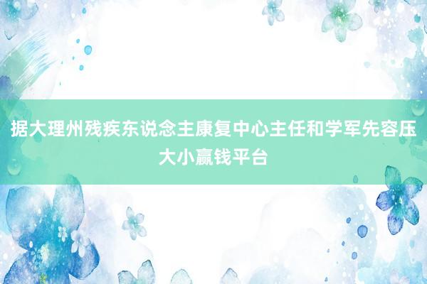 据大理州残疾东说念主康复中心主任和学军先容压大小赢钱平台