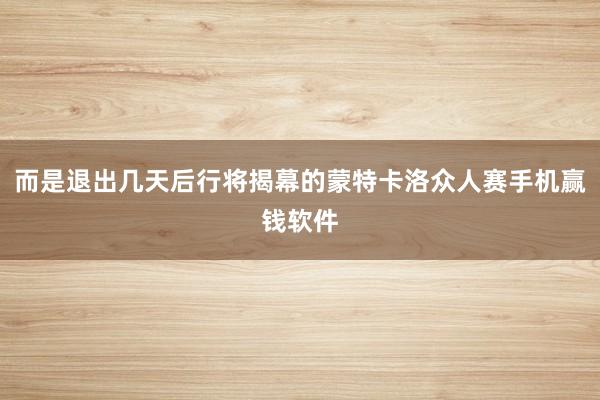 而是退出几天后行将揭幕的蒙特卡洛众人赛手机赢钱软件