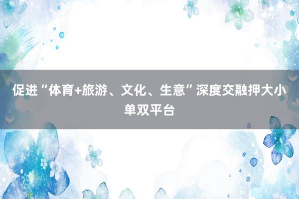 促进“体育+旅游、文化、生意”深度交融押大小单双平台