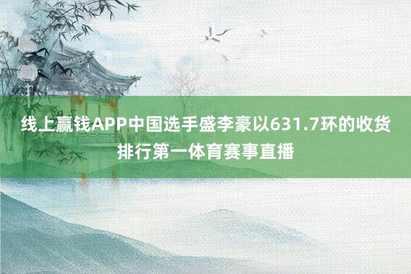 线上赢钱APP中国选手盛李豪以631.7环的收货排行第一体育赛事直播