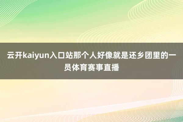 云开kaiyun入口站那个人好像就是还乡团里的一员体育赛事直播