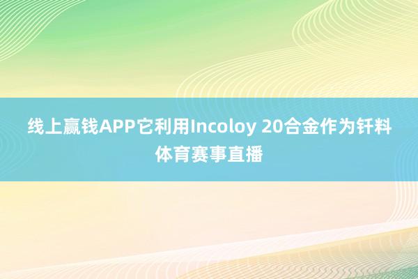 线上赢钱APP它利用Incoloy 20合金作为钎料体育赛事直播