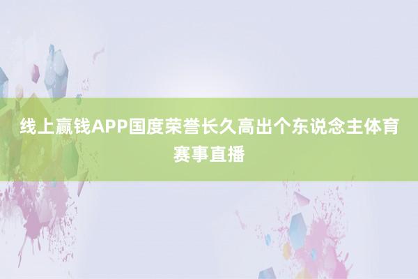 线上赢钱APP国度荣誉长久高出个东说念主体育赛事直播