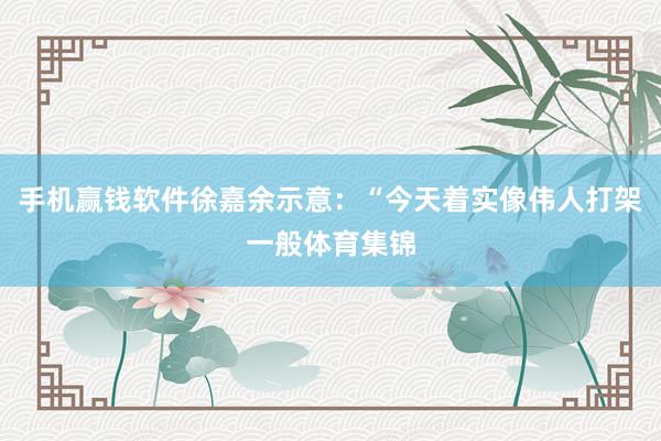 手机赢钱软件徐嘉余示意：“今天着实像伟人打架一般体育集锦