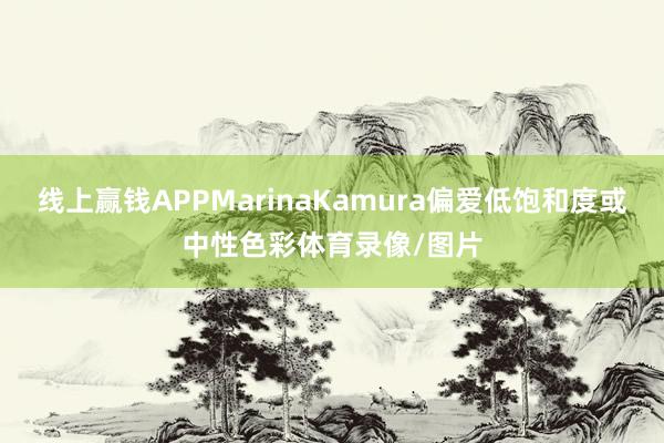 线上赢钱APPMarinaKamura偏爱低饱和度或中性色彩体育录像/图片