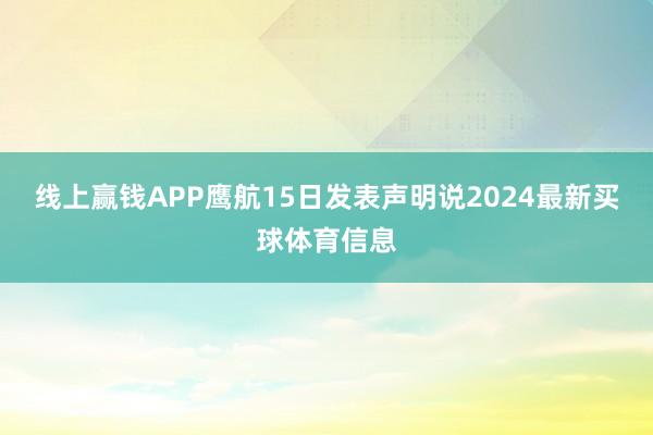 线上赢钱APP鹰航15日发表声明说2024最新买球体育信息