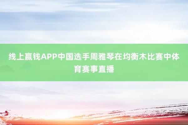 线上赢钱APP中国选手周雅琴在均衡木比赛中体育赛事直播