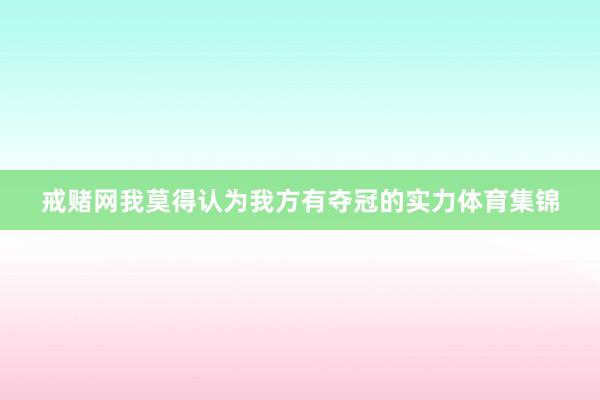 戒赌网我莫得认为我方有夺冠的实力体育集锦