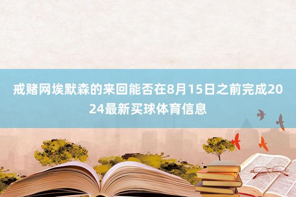 戒赌网埃默森的来回能否在8月15日之前完成2024最新买球体育信息