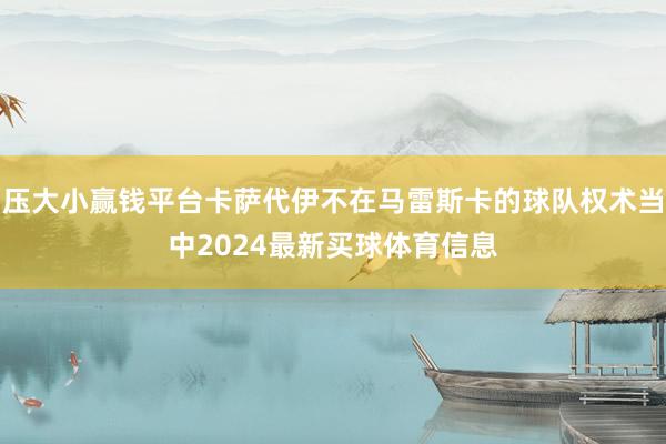 压大小赢钱平台卡萨代伊不在马雷斯卡的球队权术当中2024最新买球体育信息