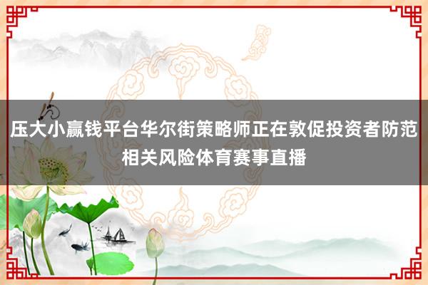 压大小赢钱平台华尔街策略师正在敦促投资者防范相关风险体育赛事直播