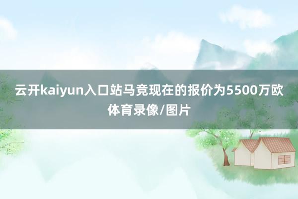 云开kaiyun入口站马竞现在的报价为5500万欧体育录像/图片