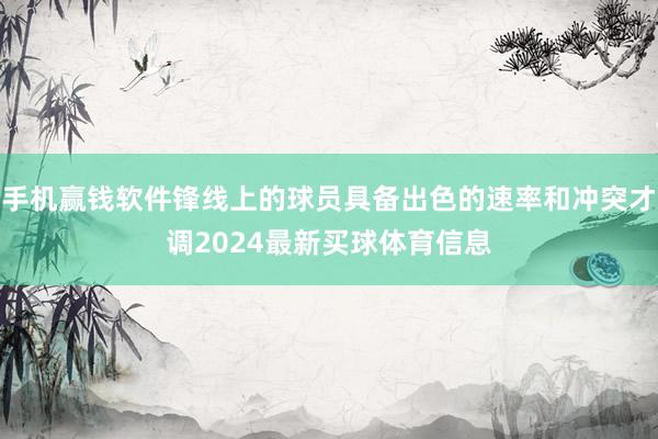 手机赢钱软件锋线上的球员具备出色的速率和冲突才调2024最新买球体育信息