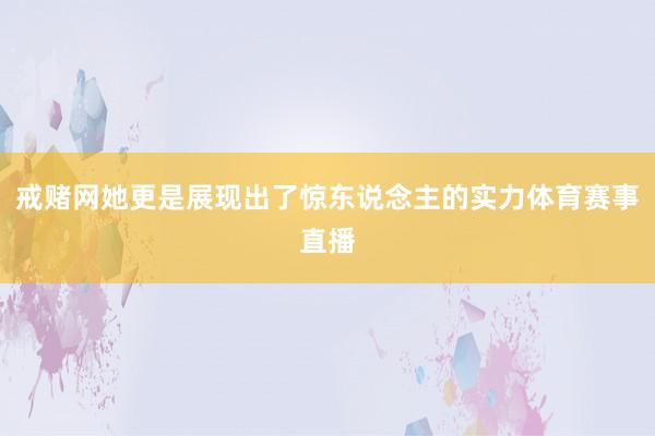 戒赌网她更是展现出了惊东说念主的实力体育赛事直播