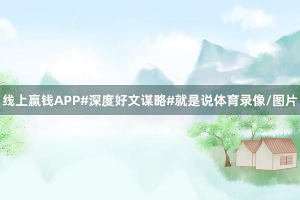 线上赢钱APP#深度好文谋略#就是说体育录像/图片