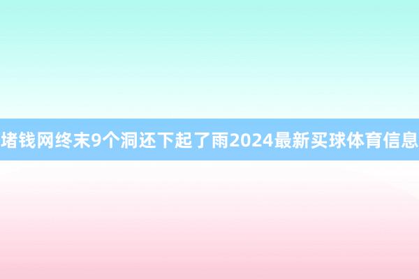 堵钱网终末9个洞还下起了雨2024最新买球体育信息