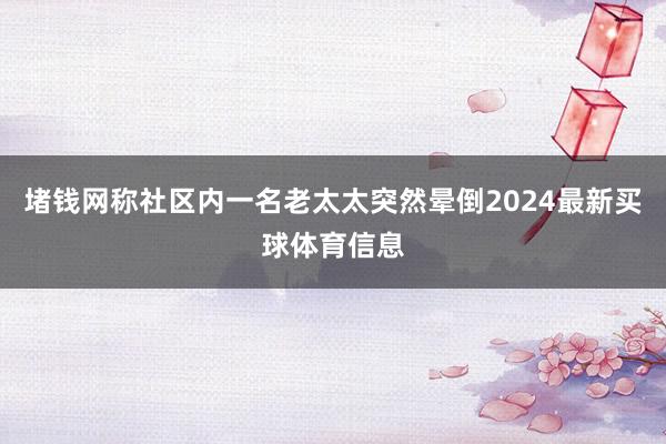 堵钱网称社区内一名老太太突然晕倒2024最新买球体育信息