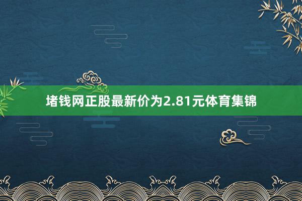 堵钱网正股最新价为2.81元体育集锦