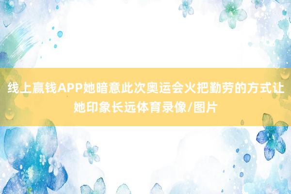 线上赢钱APP她暗意此次奥运会火把勤劳的方式让她印象长远体育录像/图片