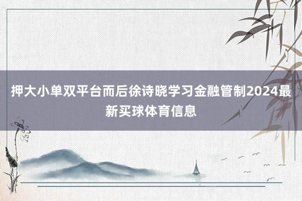 押大小单双平台而后徐诗晓学习金融管制2024最新买球体育信息