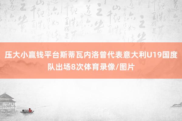 压大小赢钱平台斯蒂瓦内洛曾代表意大利U19国度队出场8次体育录像/图片