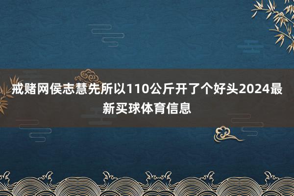 戒赌网侯志慧先所以110公斤开了个好头2024最新买球体育信息