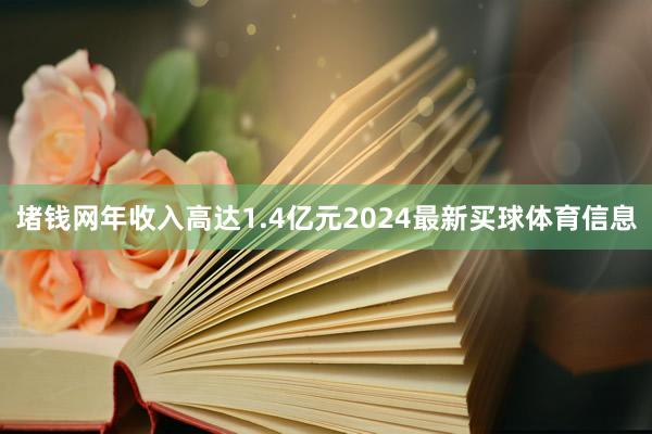 堵钱网年收入高达1.4亿元2024最新买球体育信息