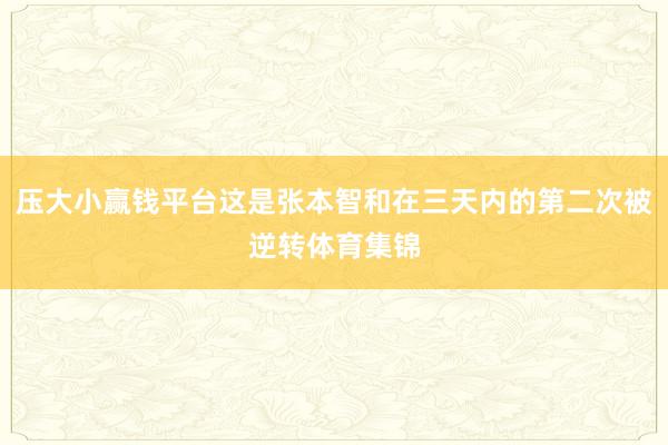 压大小赢钱平台这是张本智和在三天内的第二次被逆转体育集锦