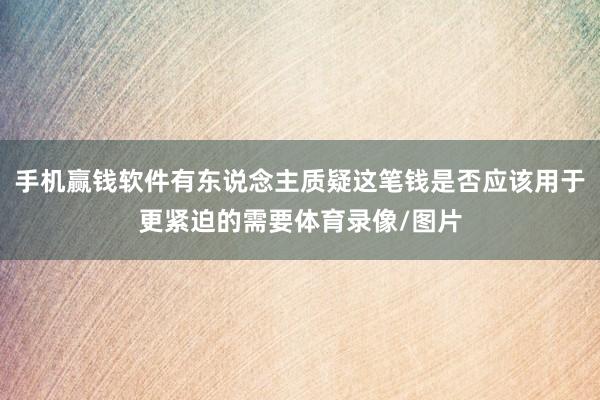 手机赢钱软件有东说念主质疑这笔钱是否应该用于更紧迫的需要体育录像/图片