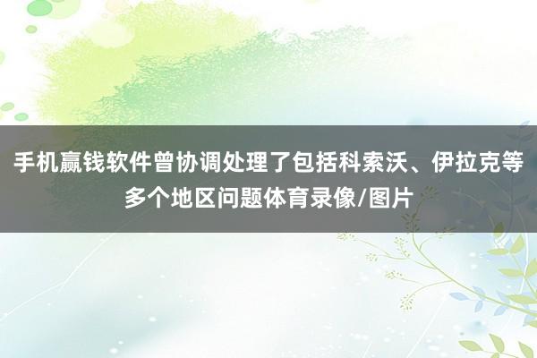 手机赢钱软件曾协调处理了包括科索沃、伊拉克等多个地区问题体育录像/图片