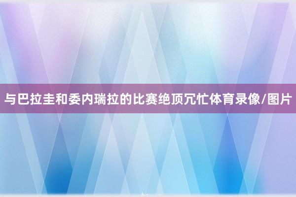 与巴拉圭和委内瑞拉的比赛绝顶冗忙体育录像/图片