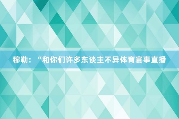 穆勒：“和你们许多东谈主不异体育赛事直播