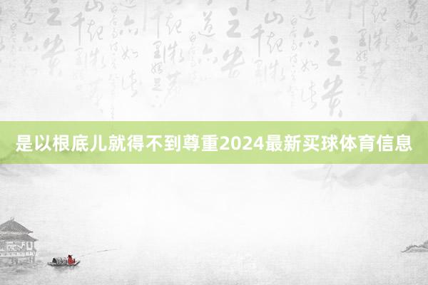 是以根底儿就得不到尊重2024最新买球体育信息