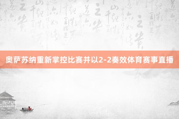 奥萨苏纳重新掌控比赛并以2-2奏效体育赛事直播