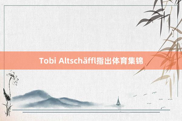 Tobi Altschäffl指出体育集锦