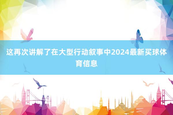 这再次讲解了在大型行动叙事中2024最新买球体育信息