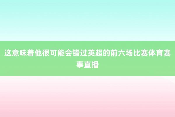 这意味着他很可能会错过英超的前六场比赛体育赛事直播