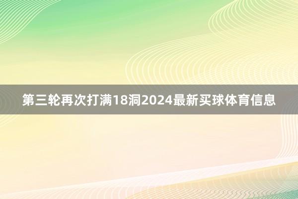 第三轮再次打满18洞2024最新买球体育信息