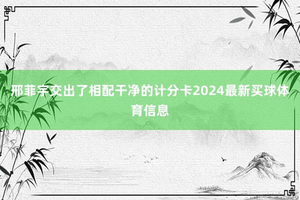 邢菲宇交出了相配干净的计分卡2024最新买球体育信息