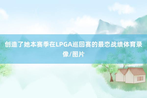 创造了她本赛季在LPGA巡回赛的最恋战绩体育录像/图片