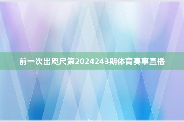 前一次出咫尺第2024243期体育赛事直播