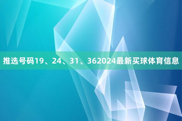 推选号码19、24、31、362024最新买球体育信息