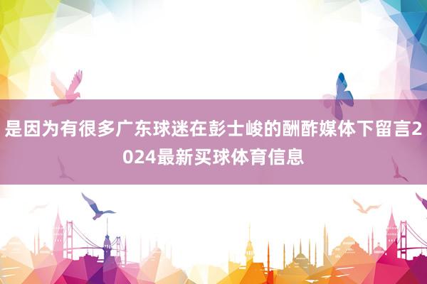 是因为有很多广东球迷在彭士峻的酬酢媒体下留言2024最新买球体育信息