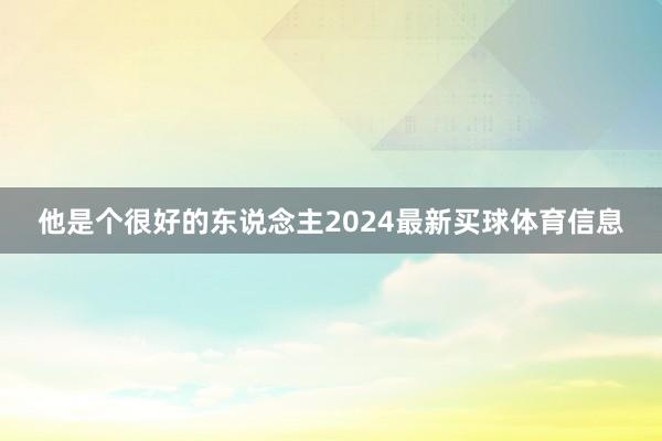 他是个很好的东说念主2024最新买球体育信息