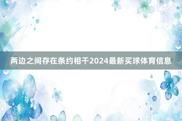 两边之间存在条约相干2024最新买球体育信息